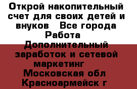 Открой накопительный счет для своих детей и внуков - Все города Работа » Дополнительный заработок и сетевой маркетинг   . Московская обл.,Красноармейск г.